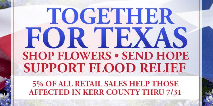 Together for Texas: Shop Flowers. Send Hope. Support Flood Relief. 5% of all retail sales will be donated to Kerr County Flood Relief Fund through 7/11. 